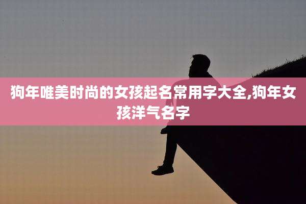 狗年唯美时尚的女孩起名常用字大全,狗年女孩洋气名字