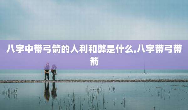 八字中带弓箭的人利和弊是什么,八字带弓带箭