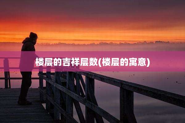 楼层的吉祥层数(楼层的寓意)