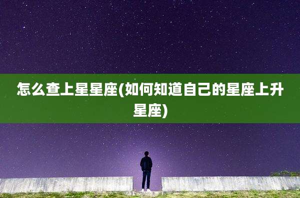怎么查上星星座(如何知道自己的星座上升星座)