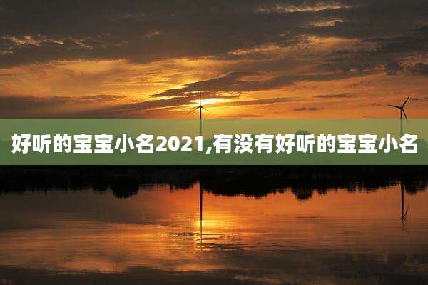 好听的宝宝小名2021,有没有好听的宝宝小名