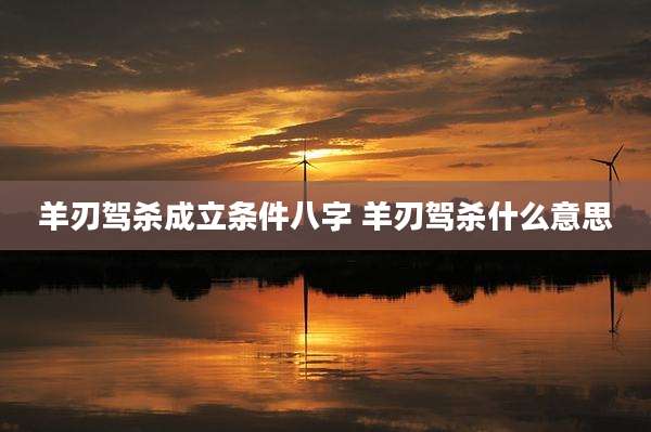 羊刃驾杀成立条件八字 羊刃驾杀什么意思