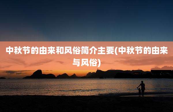 中秋节的由来和风俗简介主要(中秋节的由来与风俗)