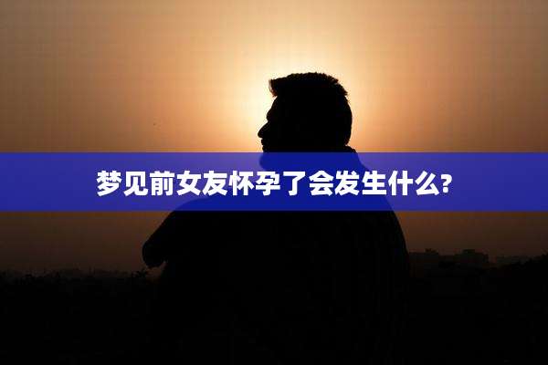 梦见前女友怀孕了会发生什么?