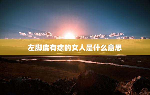 左脚底有痣的女人是什么意思