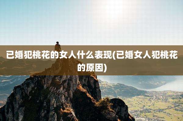 已婚犯桃花的女人什么表现(已婚女人犯桃花的原因)