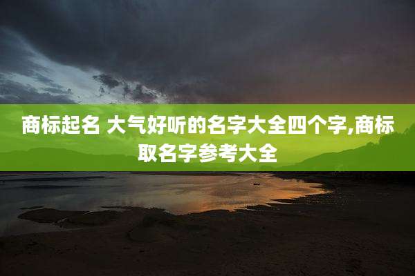 商标起名 大气好听的名字大全四个字,商标取名字参考大全