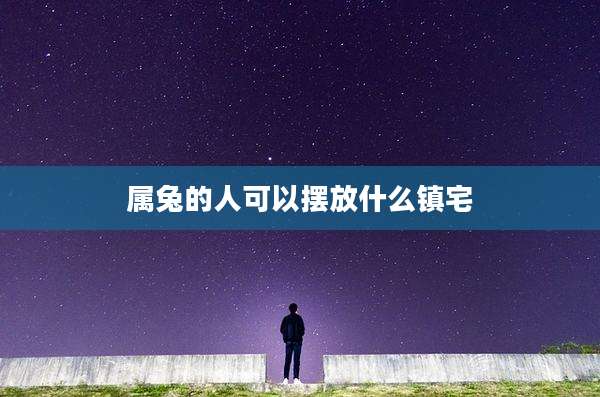 属兔的人可以摆放什么镇宅