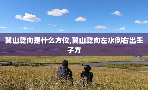 冀山乾向是什么方位,翼山乾向左水倒右出壬子方