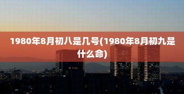 1980年8月初八是几号(1980年8月初九是什么命)