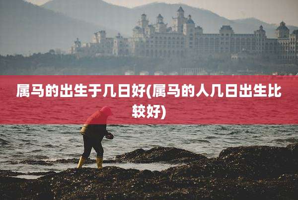 属马的出生于几日好(属马的人几日出生比较好)