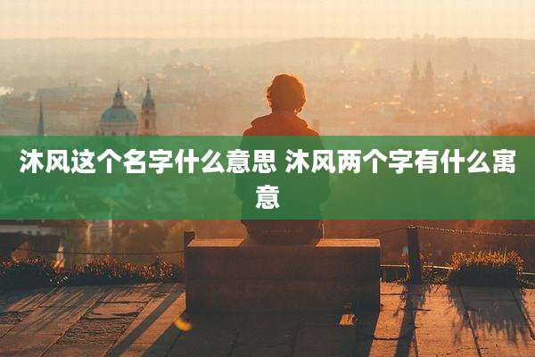 沐风这个名字什么意思 沐风两个字有什么寓意