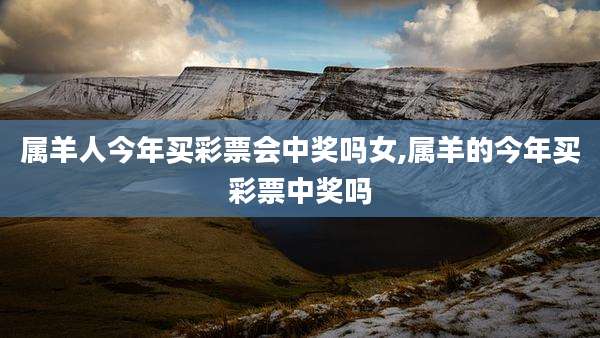 属羊人今年买彩票会中奖吗女,属羊的今年买彩票中奖吗