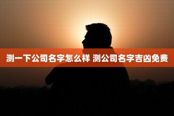 测一下公司名字怎么样 测公司名字吉凶免费