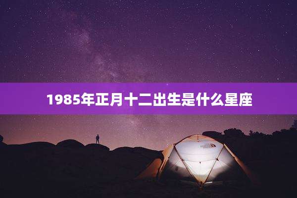 1985年正月十二出生是什么星座