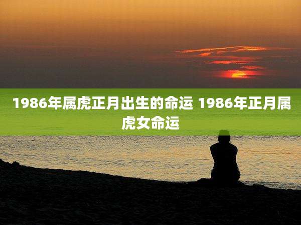 1986年属虎正月出生的命运 1986年正月属虎女命运