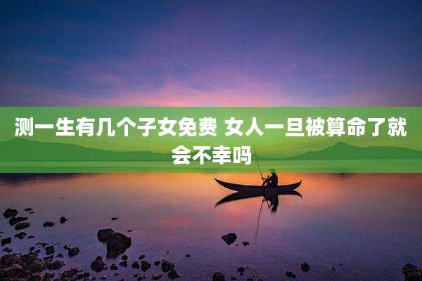 测一生有几个子女免费 女人一旦被算命了就会不幸吗