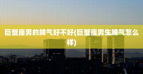 巨蟹座男的脾气好不好(巨蟹座男生脾气怎么样)