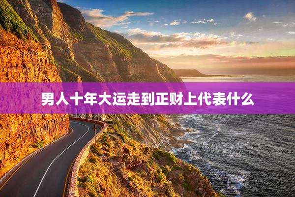男人十年大运走到正财上代表什么
