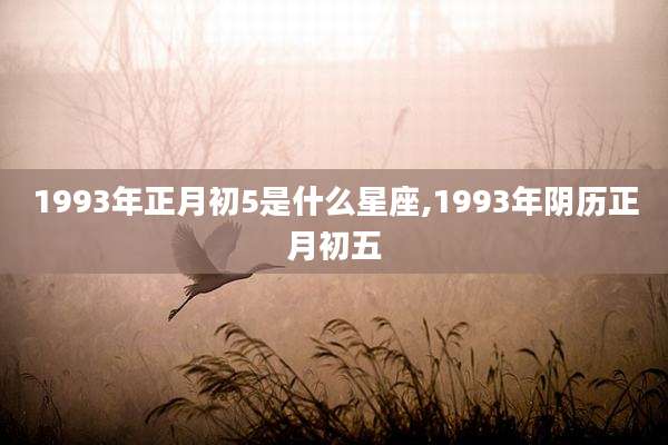 1993年正月初5是什么星座,1993年阴历正月初五
