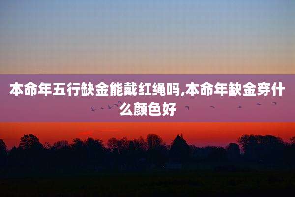 本命年五行缺金能戴红绳吗,本命年缺金穿什么颜色好