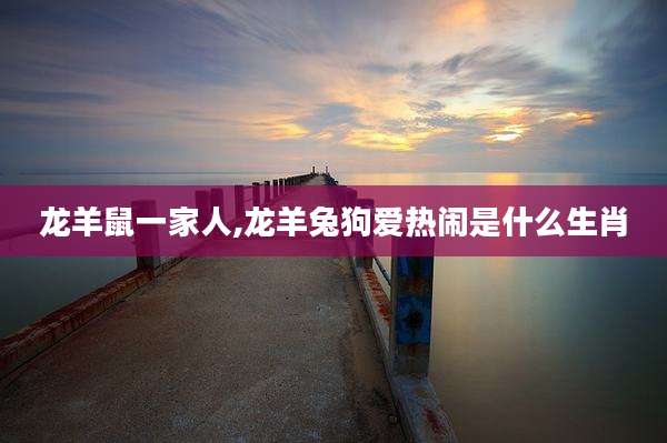 龙羊鼠一家人,龙羊兔狗爱热闹是什么生肖