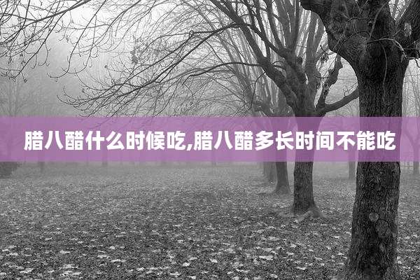 腊八醋什么时候吃,腊八醋多长时间不能吃