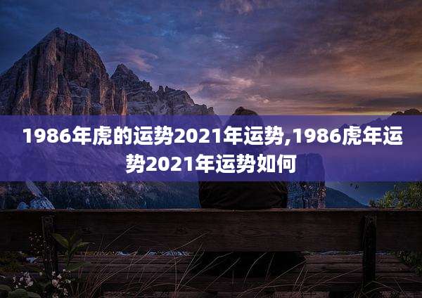1986年虎的运势2021年运势,1986虎年运势2021年运势如何