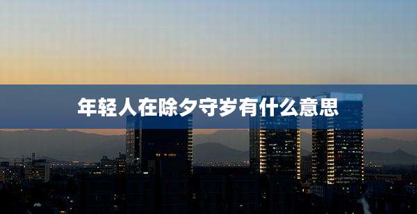 年轻人在除夕守岁有什么意思
