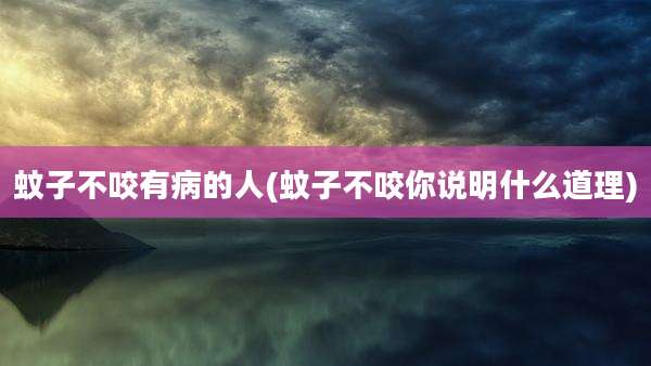 蚊子不咬有病的人(蚊子不咬你说明什么道理)