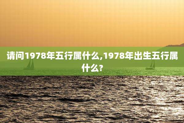 请问1978年五行属什么,1978年出生五行属什么?