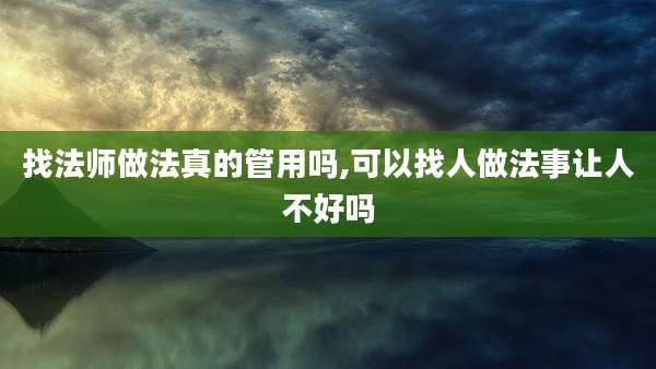 找法师做法真的管用吗,可以找人做法事让人不好吗