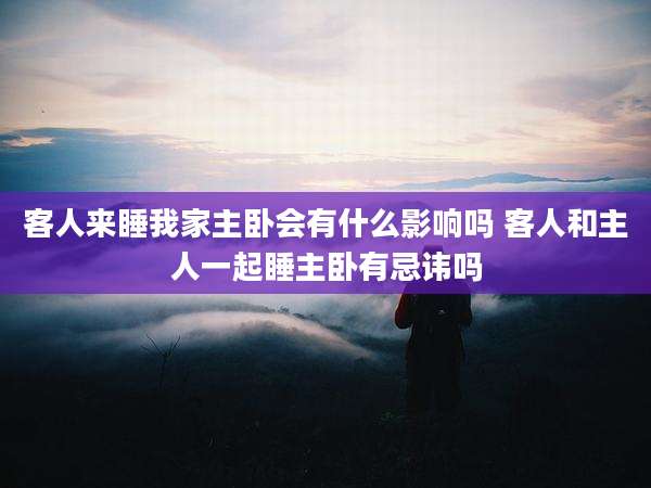 客人来睡我家主卧会有什么影响吗 客人和主人一起睡主卧有忌讳吗