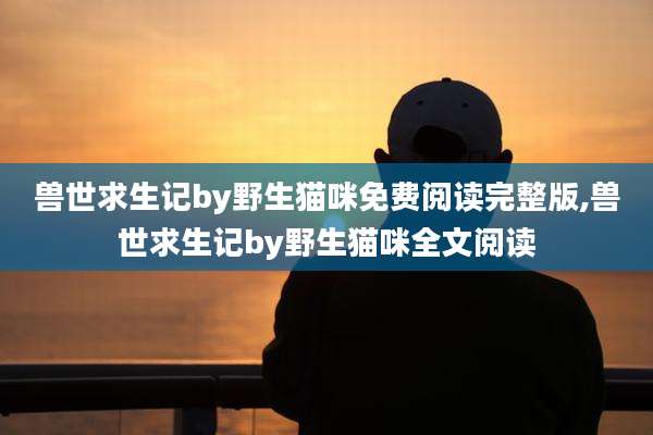 兽世求生记by野生猫咪免费阅读完整版,兽世求生记by野生猫咪全文阅读