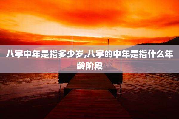 八字中年是指多少岁,八字的中年是指什么年龄阶段