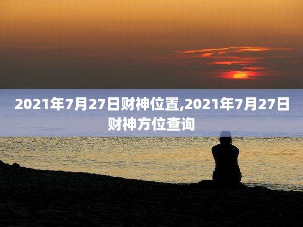 2021年7月27日财神位置,2021年7月27日财神方位查询
