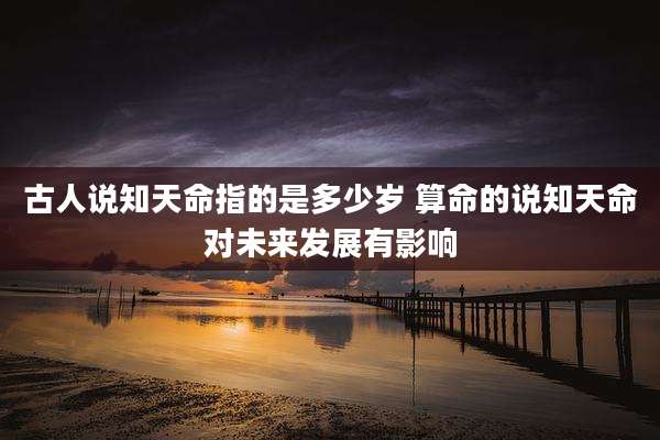 古人说知天命指的是多少岁 算命的说知天命对未来发展有影响