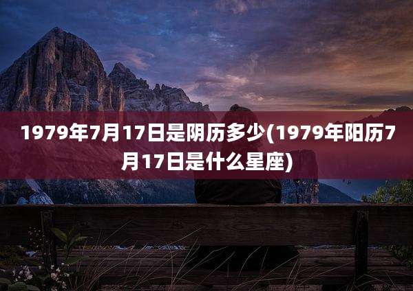 1979年7月17日是阴历多少(1979年阳历7月17日是什么星座)