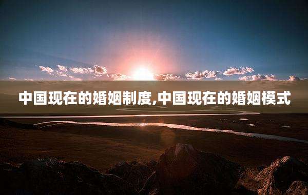 中国现在的婚姻制度,中国现在的婚姻模式