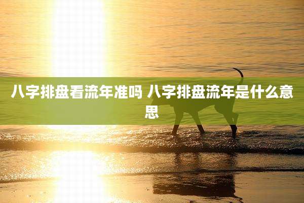 八字排盘看流年准吗 八字排盘流年是什么意思