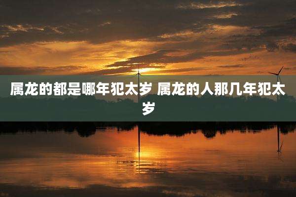 属龙的都是哪年犯太岁 属龙的人那几年犯太岁