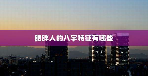 肥胖人的八字特征有哪些