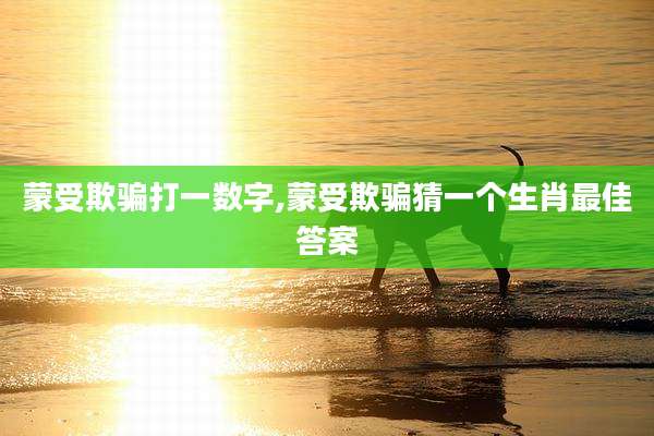 蒙受欺骗打一数字,蒙受欺骗猜一个生肖最佳答案