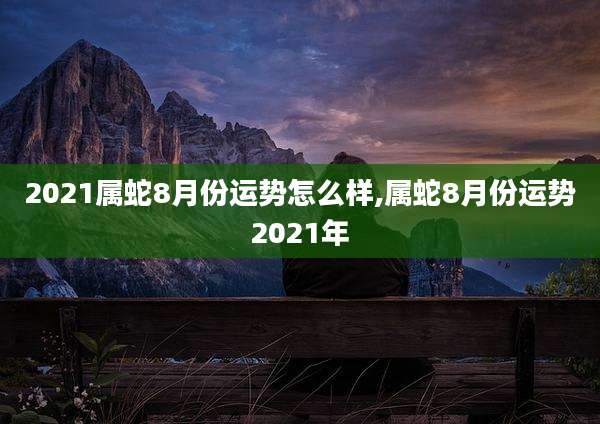 2021属蛇8月份运势怎么样,属蛇8月份运势2021年