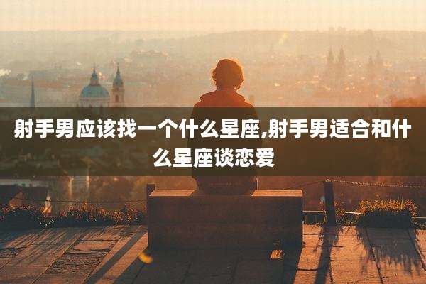 射手男应该找一个什么星座,射手男适合和什么星座谈恋爱