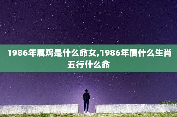 1986年属鸡是什么命女,1986年属什么生肖五行什么命