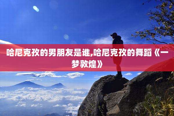 哈尼克孜的男朋友是谁,哈尼克孜的舞蹈《一梦敦煌》