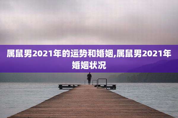 属鼠男2021年的运势和婚姻,属鼠男2021年婚姻状况