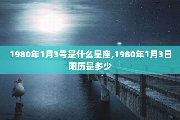 1980年1月3号是什么星座,1980年1月3日阳历是多少