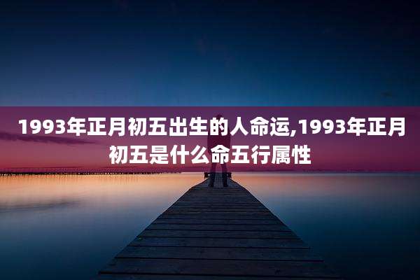 1993年正月初五出生的人命运,1993年正月初五是什么命五行属性